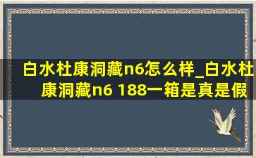 白水杜康洞藏n6怎么样_白水杜康洞藏n6 188一箱是真是假